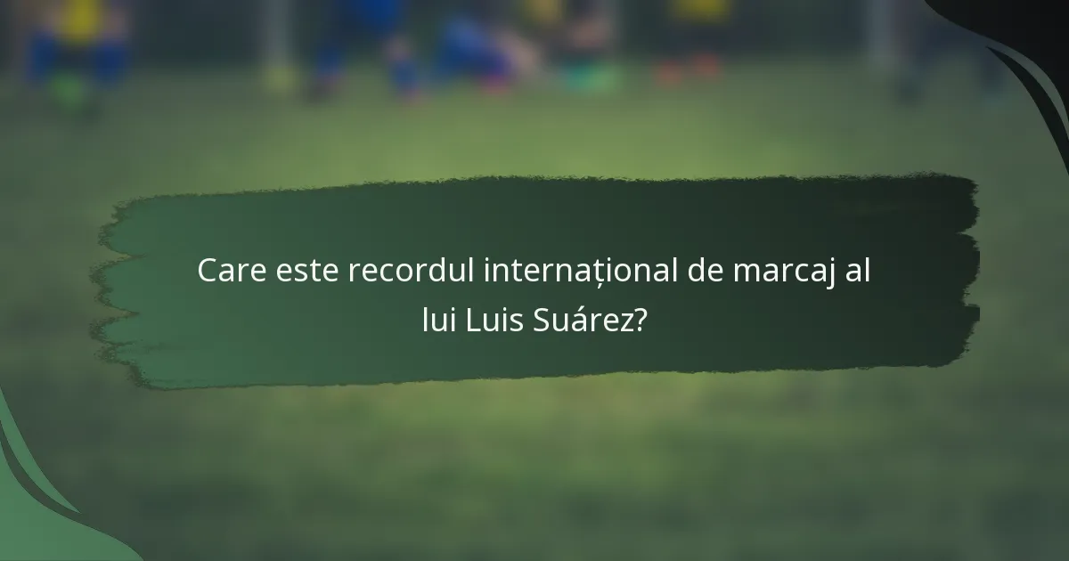 Care este recordul internațional de marcaj al lui Luis Suárez?