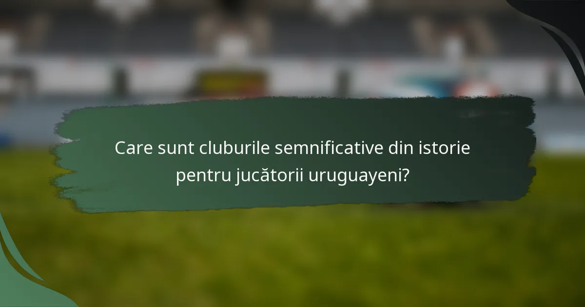 Care sunt cluburile semnificative din istorie pentru jucătorii uruguayeni?