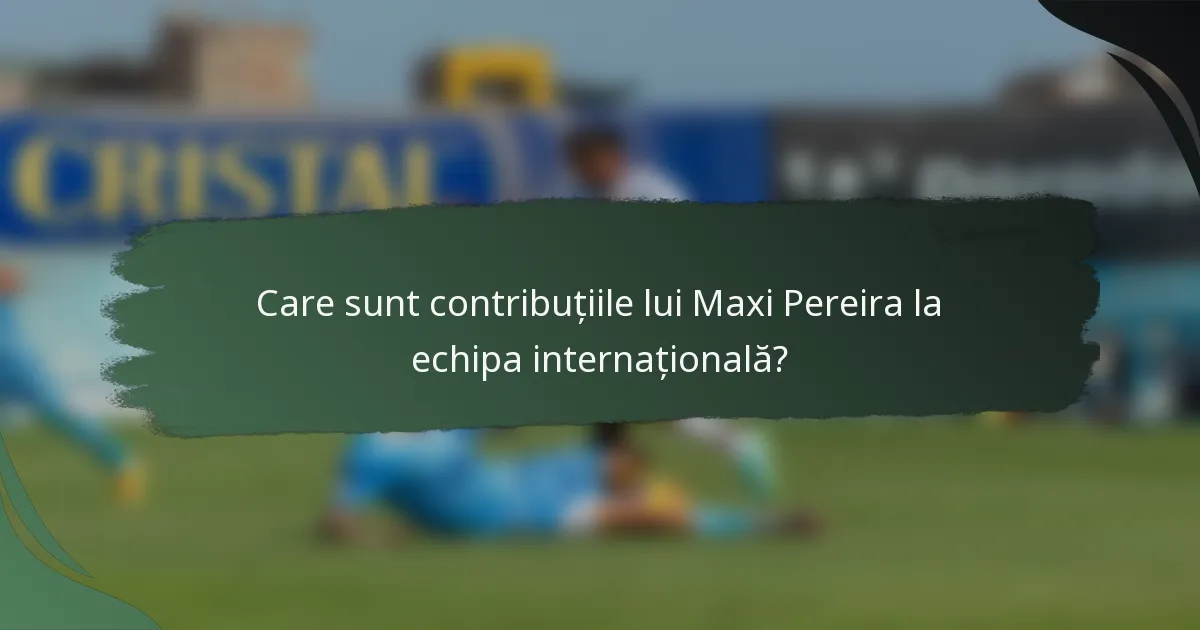 Care sunt contribuțiile lui Maxi Pereira la echipa internațională?