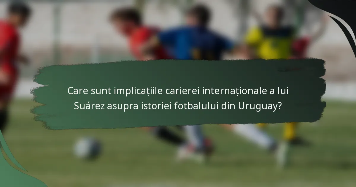 Care sunt implicațiile carierei internaționale a lui Suárez asupra istoriei fotbalului din Uruguay?