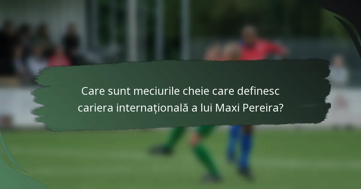 Care sunt meciurile cheie care definesc cariera internațională a lui Maxi Pereira?