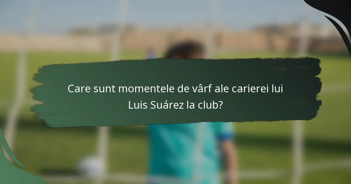 Care sunt momentele de vârf ale carierei lui Luis Suárez la club?