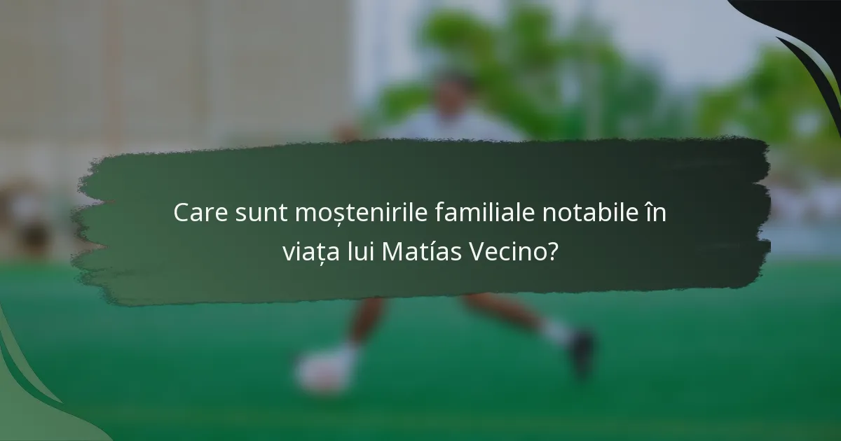 Care sunt moștenirile familiale notabile în viața lui Matías Vecino?