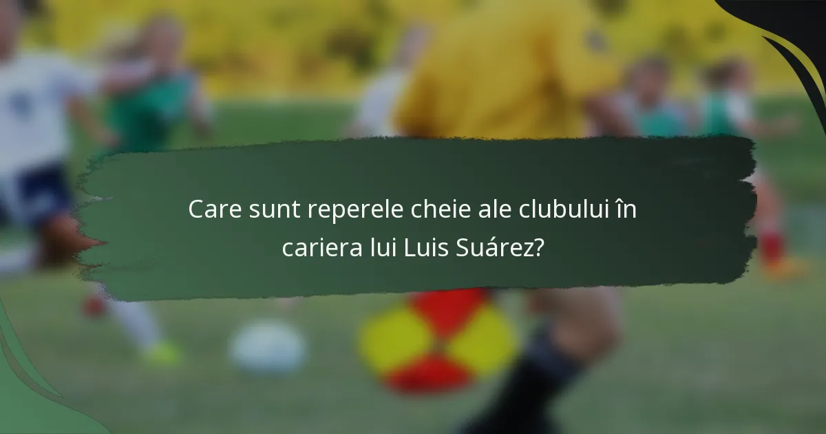 Care sunt reperele cheie ale clubului în cariera lui Luis Suárez?