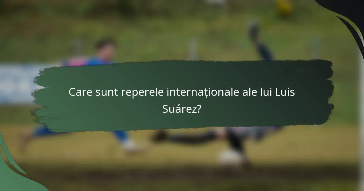 Care sunt reperele internaționale ale lui Luis Suárez?