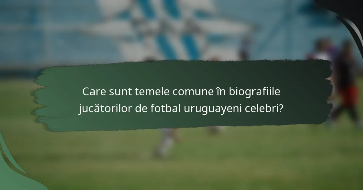 Care sunt temele comune în biografiile jucătorilor de fotbal uruguayeni celebri?