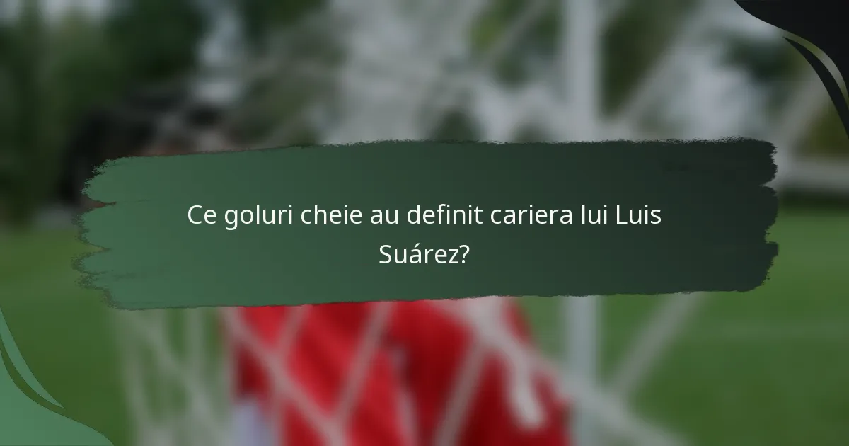 Ce goluri cheie au definit cariera lui Luis Suárez?