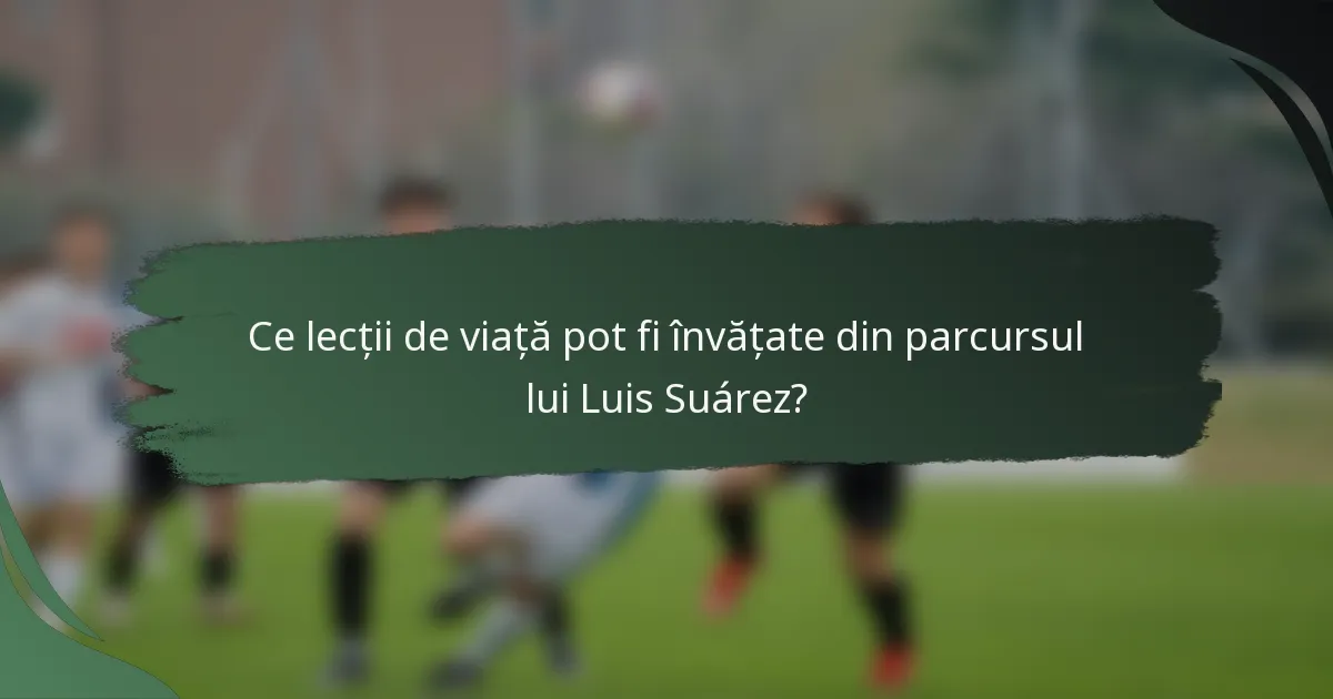 Ce lecții de viață pot fi învățate din parcursul lui Luis Suárez?