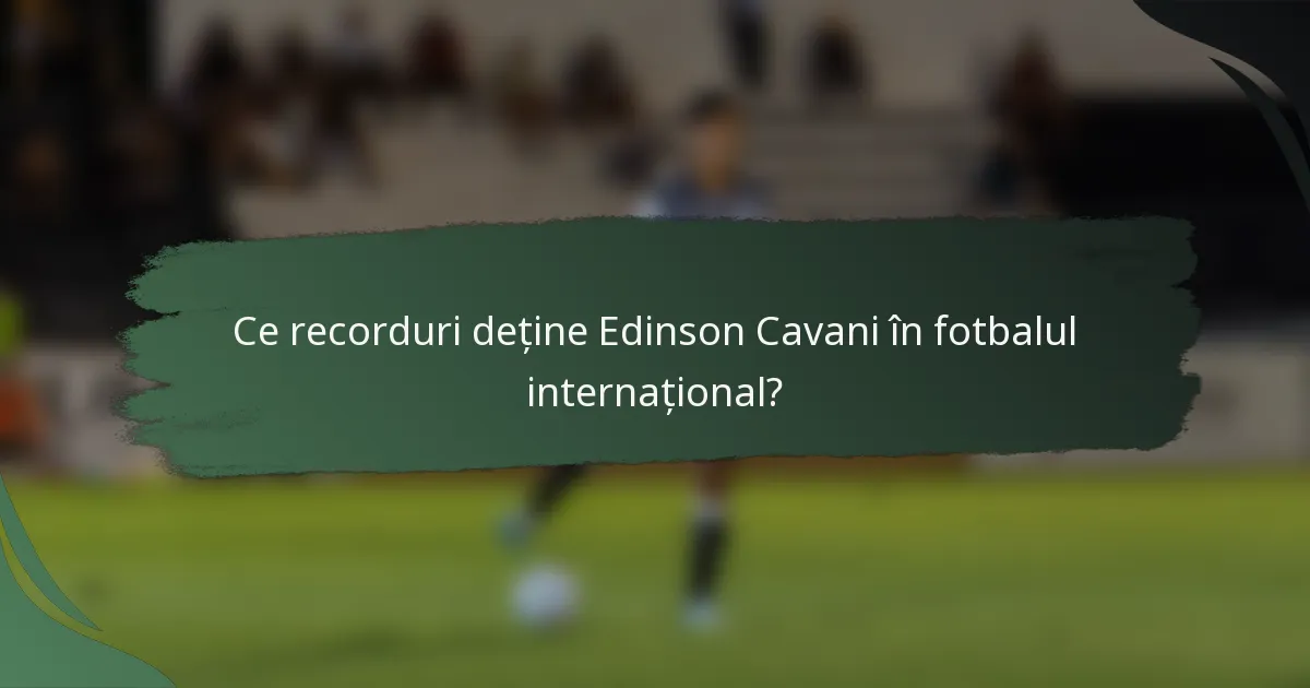 Ce recorduri deține Edinson Cavani în fotbalul internațional?