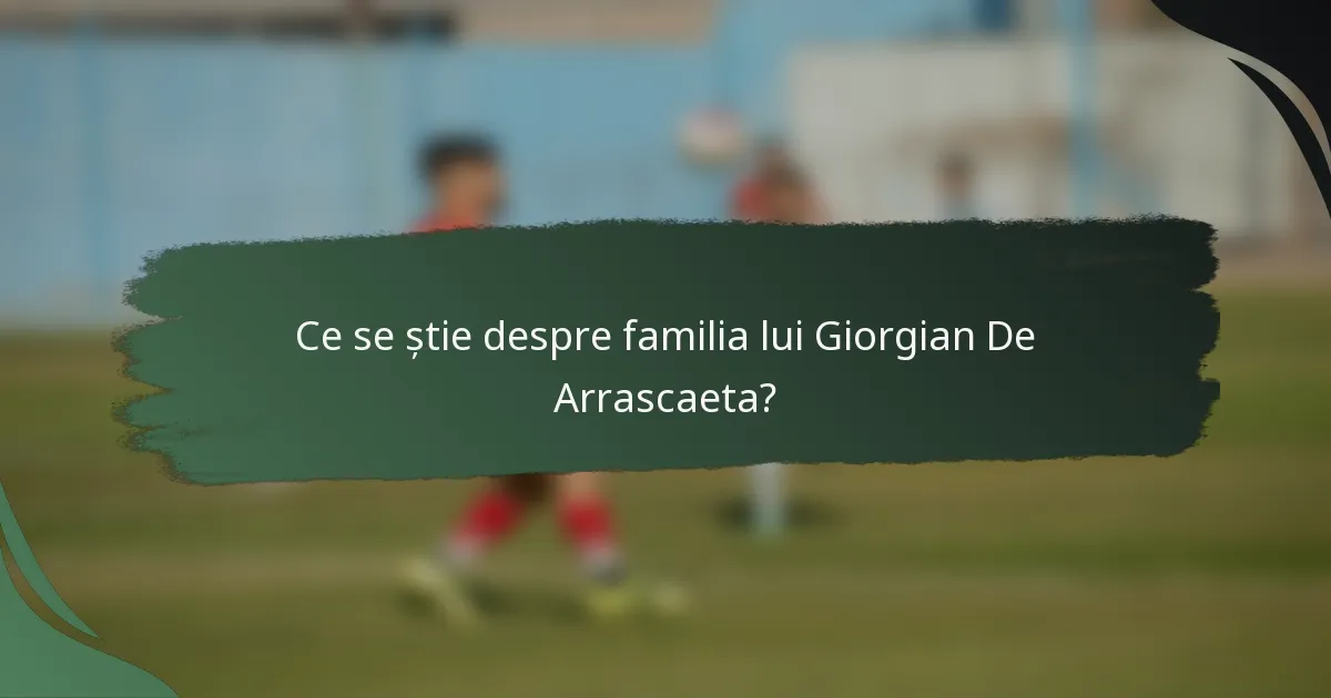 Ce se știe despre familia lui Giorgian De Arrascaeta?