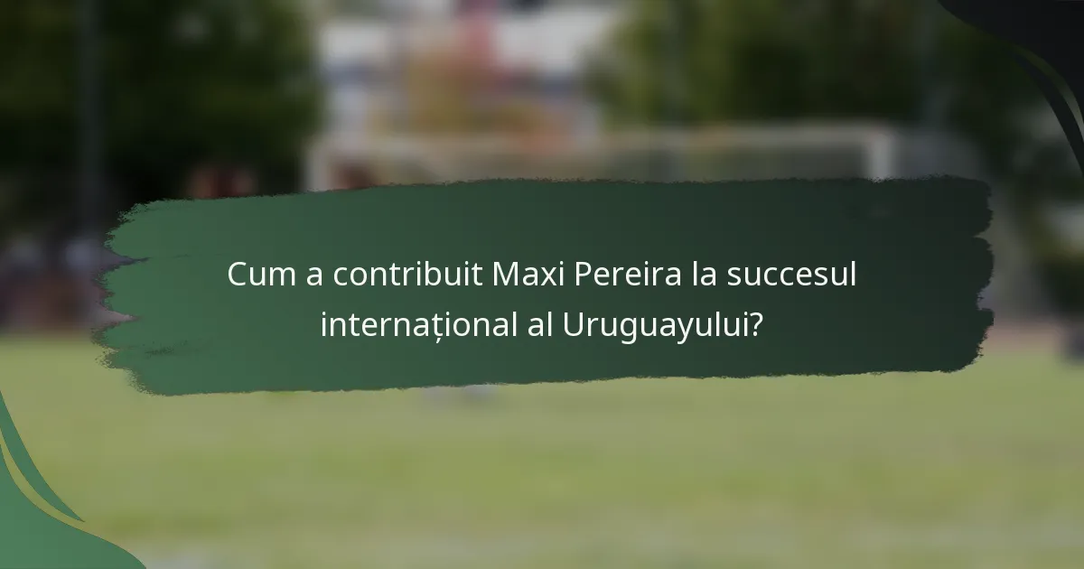 Cum a contribuit Maxi Pereira la succesul internațional al Uruguayului?