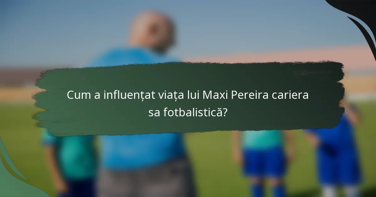 Cum a influențat viața lui Maxi Pereira cariera sa fotbalistică?