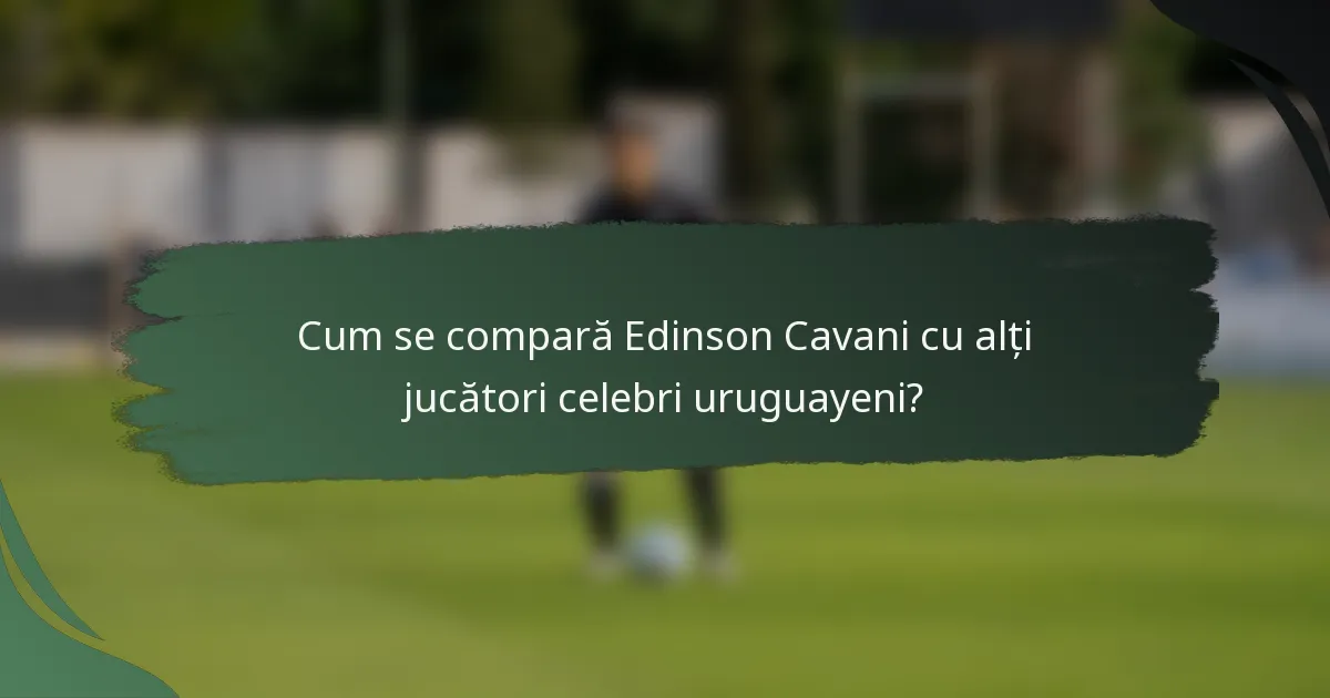 Cum se compară Edinson Cavani cu alți jucători celebri uruguayeni?