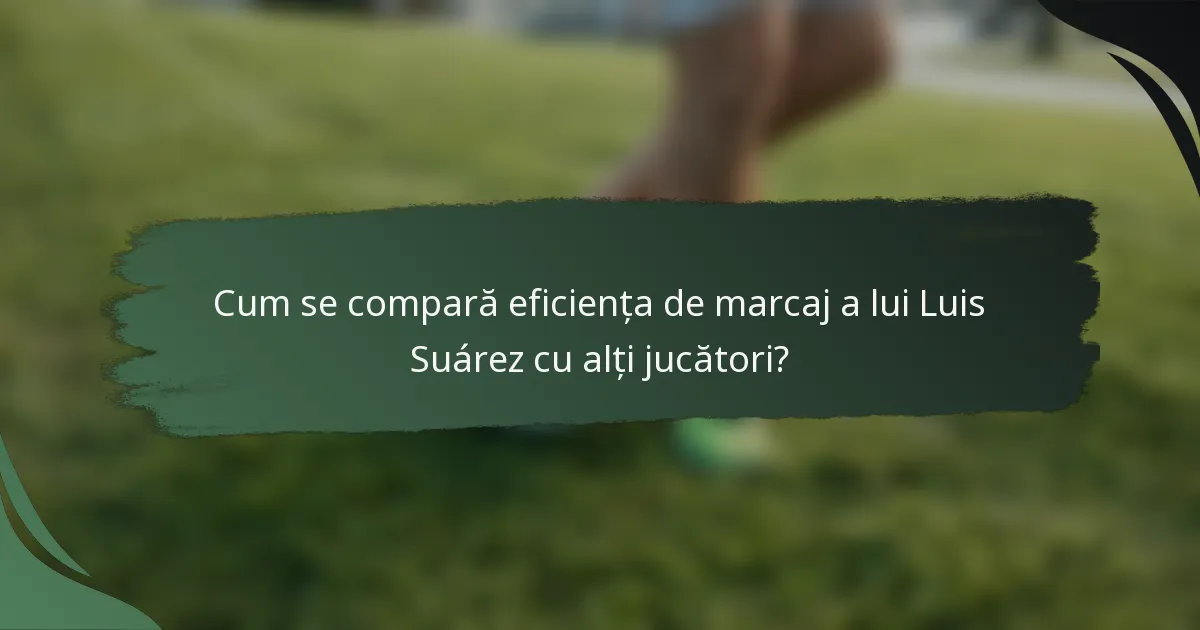 Cum se compară eficiența de marcaj a lui Luis Suárez cu alți jucători?