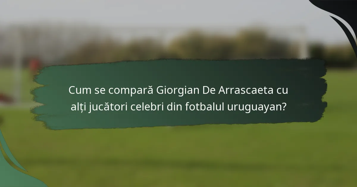 Cum se compară Giorgian De Arrascaeta cu alți jucători celebri din fotbalul uruguayan?