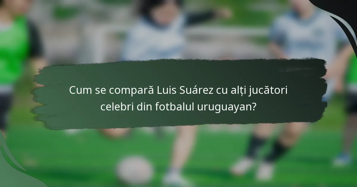 Cum se compară Luis Suárez cu alți jucători celebri din fotbalul uruguayan?
