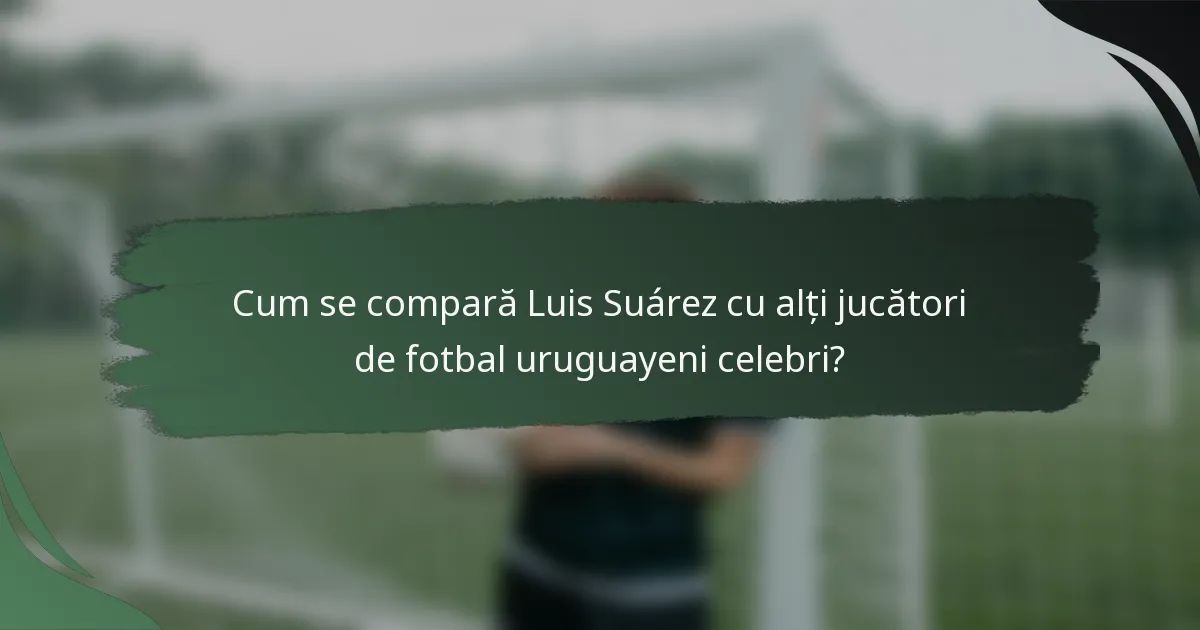 Cum se compară Luis Suárez cu alți jucători de fotbal uruguayeni celebri?